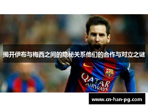 揭开伊布与梅西之间的隐秘关系他们的合作与对立之谜 揭开伊布与梅西之间的隐秘关系他们的合作与对立之谜