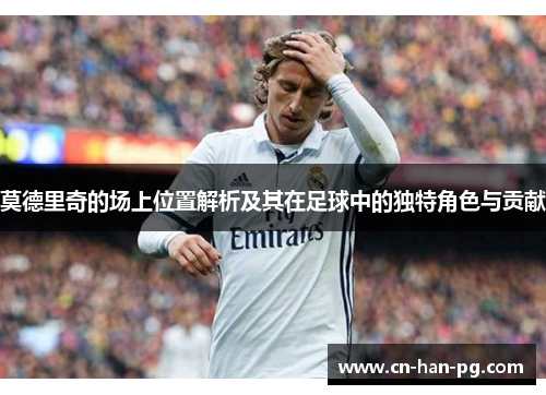 莫德里奇的场上位置解析及其在足球中的独特角色与贡献