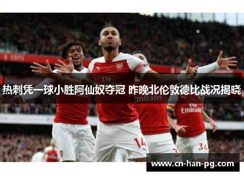 热刺凭一球小胜阿仙奴夺冠 昨晚北伦敦德比战况揭晓