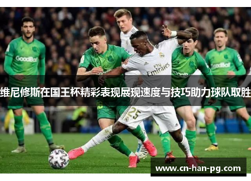 维尼修斯在国王杯精彩表现展现速度与技巧助力球队取胜