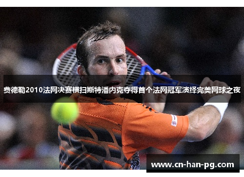 费德勒2010法网决赛横扫斯特潘内克夺得首个法网冠军演绎完美网球之夜 费德勒2010法网决赛横扫斯特潘内克夺得首个法网冠军演绎完美网球之夜