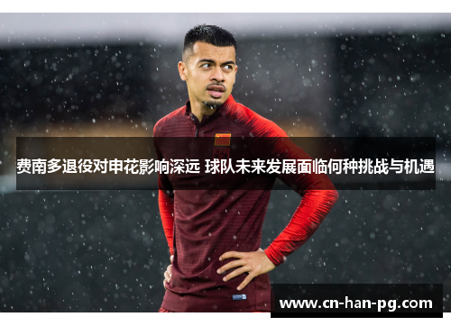 费南多退役对申花影响深远 球队未来发展面临何种挑战与机遇 费南多退役对申花影响深远 球队未来发展面临何种挑战与机遇