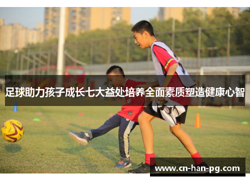 足球助力孩子成长七大益处培养全面素质塑造健康心智 足球助力孩子成长七大益处培养全面素质塑造健康心智