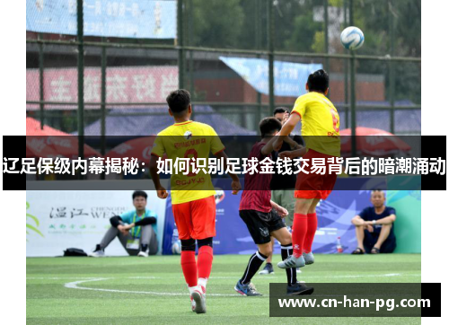 辽足保级内幕揭秘：如何识别足球金钱交易背后的暗潮涌动