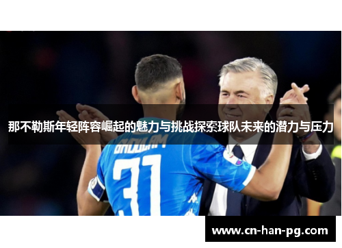 那不勒斯年轻阵容崛起的魅力与挑战探索球队未来的潜力与压力 那不勒斯年轻阵容崛起的魅力与挑战探索球队未来的潜力与压力