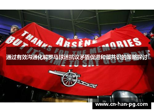 通过有效沟通化解罗马球迷抗议矛盾促进和谐共识的策略探讨 通过有效沟通化解罗马球迷抗议矛盾促进和谐共识的策略探讨
