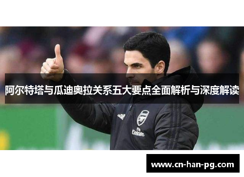 阿尔特塔与瓜迪奥拉关系五大要点全面解析与深度解读 阿尔特塔与瓜迪奥拉关系五大要点全面解析与深度解读