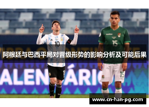阿根廷与巴西平局对晋级形势的影响分析及可能后果 阿根廷与巴西平局对晋级形势的影响分析及可能后果