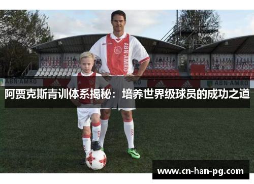 阿贾克斯青训体系揭秘:培养世界级球员的成功之道 阿贾克斯青训体系揭秘:培养世界级球员的成功之道