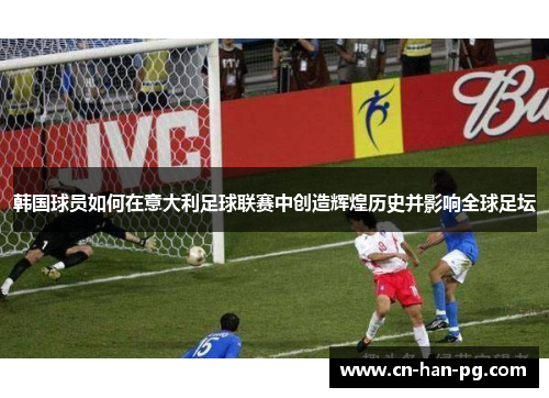 韩国球员如何在意大利足球联赛中创造辉煌历史并影响全球足坛 韩国球员如何在意大利足球联赛中创造辉煌历史并影响全球足坛