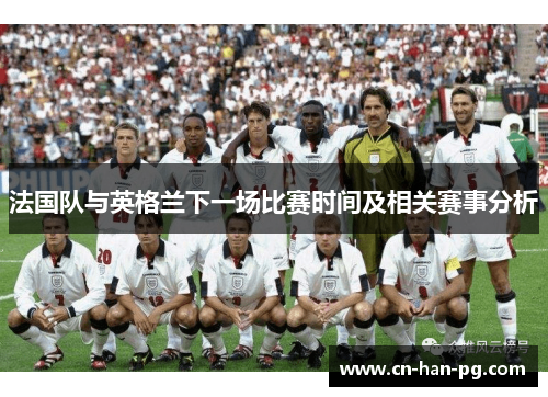 法国队与英格兰下一场比赛时间及相关赛事分析 法国队与英格兰下一场比赛时间及相关赛事分析