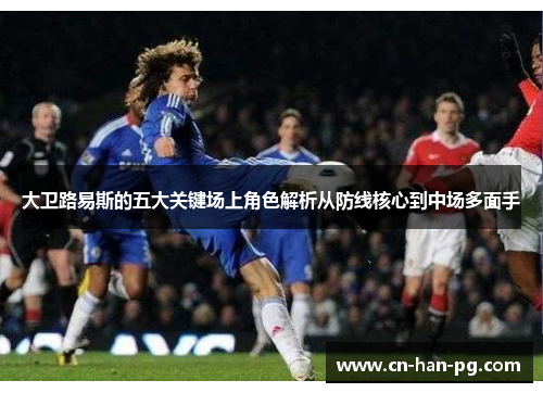 大卫路易斯的五大关键场上角色解析从防线核心到中场多面手 大卫路易斯的五大关键场上角色解析从防线核心到中场多面手