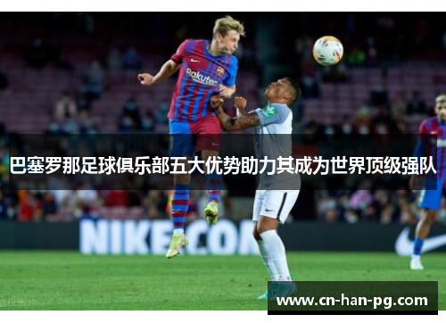 巴塞罗那足球俱乐部五大优势助力其成为世界顶级强队