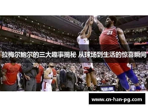 拉梅尔鲍尔的三大趣事揭秘 从球场到生活的惊喜瞬间 拉梅尔鲍尔的三大趣事揭秘 从球场到生活的惊喜瞬间