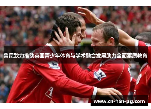 鲁尼致力推动英国青少年体育与学术融合发展助力全面素质教育