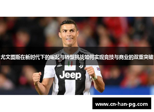 尤文图斯在新时代下的崛起与转型挑战如何实现竞技与商业的双重突破 尤文图斯在新时代下的崛起与转型挑战如何实现竞技与商业的双重突破