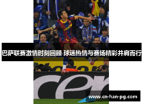 巴萨联赛激情时刻回顾 球迷热情与赛场精彩并肩而行