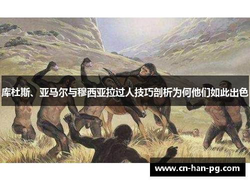 库杜斯、亚马尔与穆西亚拉过人技巧剖析为何他们如此出色