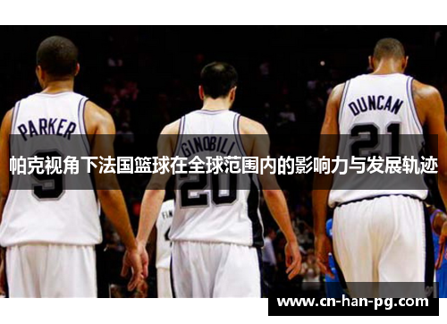 帕克视角下法国篮球在全球范围内的影响力与发展轨迹 帕克视角下法国篮球在全球范围内的影响力与发展轨迹