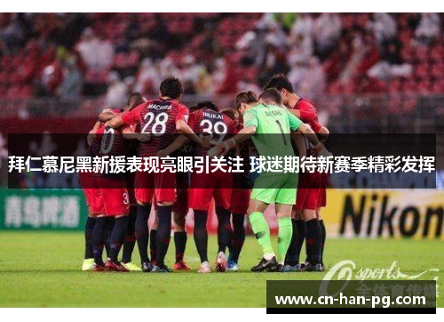 拜仁慕尼黑新援表现亮眼引关注 球迷期待新赛季精彩发挥