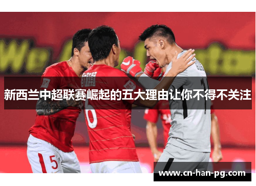 新西兰中超联赛崛起的五大理由让你不得不关注 新西兰中超联赛崛起的五大理由让你不得不关注