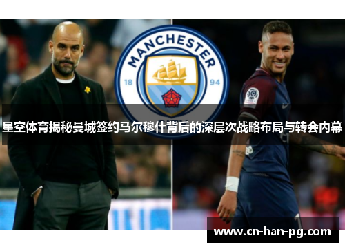 星空体育揭秘曼城签约马尔穆什背后的深层次战略布局与转会内幕