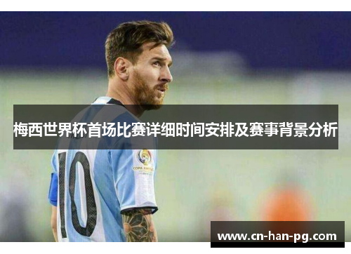 梅西世界杯首场比赛详细时间安排及赛事背景分析 梅西世界杯首场比赛详细时间安排及赛事背景分析