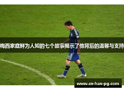 梅西家庭鲜为人知的七个故事揭示了他背后的温馨与支持
