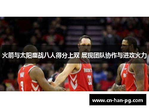 火箭与太阳鏖战八人得分上双 展现团队协作与进攻火力