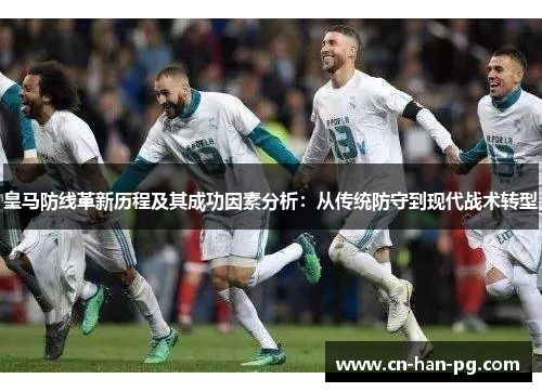 皇马防线革新历程及其成功因素分析：从传统防守到现代战术转型