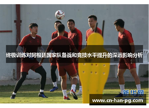 终极训练对阿根廷国家队备战和竞技水平提升的深远影响分析