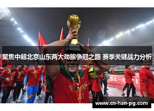 聚焦中超北京山东两大劲旅争冠之路 赛季关键战力分析