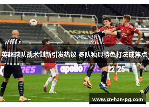 英超球队战术创新引发热议 多队独具特色打法成焦点