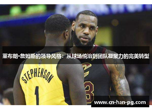 莱布朗·詹姆斯的领导风格:从球场统治到团队凝聚力的完美转型 莱布朗·詹姆斯的领导风格:从球场统治到团队凝聚力的完美转型