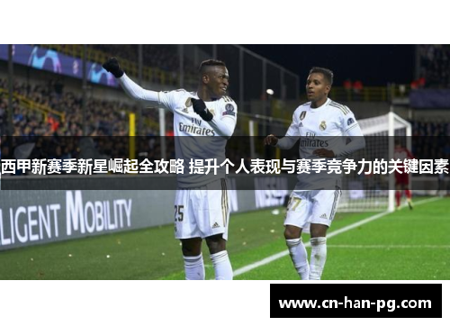 西甲新赛季新星崛起全攻略 提升个人表现与赛季竞争力的关键因素 西甲新赛季新星崛起全攻略 提升个人表现与赛季竞争力的关键因素