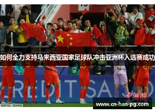 如何全力支持马来西亚国家足球队冲击亚洲杯入选赛成功 如何全力支持马来西亚国家足球队冲击亚洲杯入选赛成功