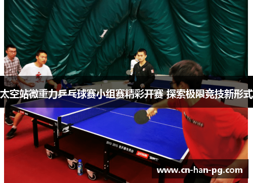太空站微重力乒乓球赛小组赛精彩开赛 探索极限竞技新形式 太空站微重力乒乓球赛小组赛精彩开赛 探索极限竞技新形式