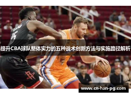 提升CBA球队整体实力的五种战术创新方法与实施路径解析 提升CBA球队整体实力的五种战术创新方法与实施路径解析