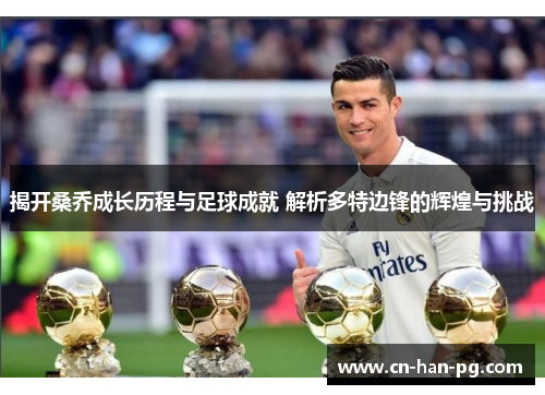 揭开桑乔成长历程与足球成就 解析多特边锋的辉煌与挑战