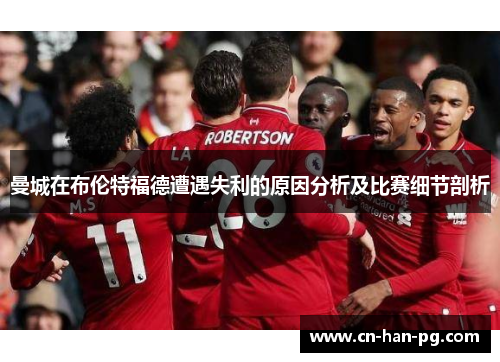 曼城在布伦特福德遭遇失利的原因分析及比赛细节剖析 曼城在布伦特福德遭遇失利的原因分析及比赛细节剖析