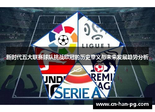 新时代五大联赛球队挑战欧冠的历史意义与未来发展趋势分析 新时代五大联赛球队挑战欧冠的历史意义与未来发展趋势分析