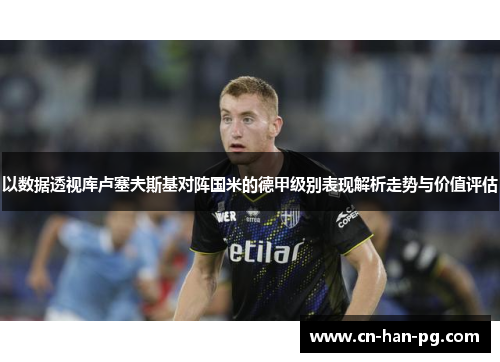 以数据透视库卢塞夫斯基对阵国米的德甲级别表现解析走势与价值评估 以数据透视库卢塞夫斯基对阵国米的德甲级别表现解析走势与价值评估