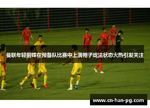 曼联年轻前锋在预备队比赛中上演帽子戏法状态火热引发关注 曼联年轻前锋在预备队比赛中上演帽子戏法状态火热引发关注