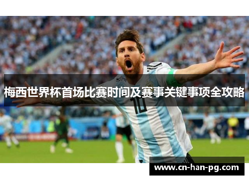 梅西世界杯首场比赛时间及赛事关键事项全攻略