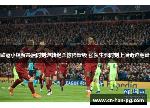 欧冠小组赛最后时刻逆转绝杀惊险晋级 强队生死时刻上演奇迹翻盘