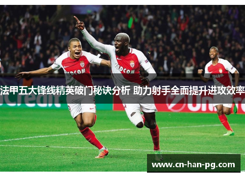 法甲五大锋线精英破门秘诀分析 助力射手全面提升进攻效率