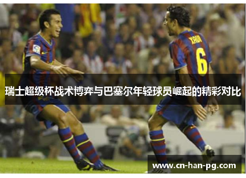 瑞士超级杯战术博弈与巴塞尔年轻球员崛起的精彩对比 瑞士超级杯战术博弈与巴塞尔年轻球员崛起的精彩对比