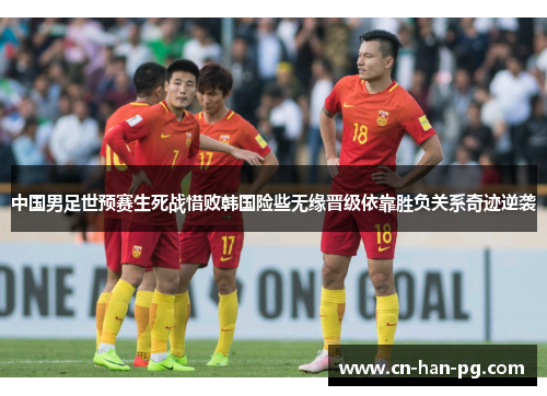 中国男足世预赛生死战惜败韩国险些无缘晋级依靠胜负关系奇迹逆袭
