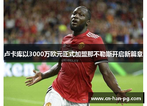卢卡库以3000万欧元正式加盟那不勒斯开启新篇章 卢卡库以3000万欧元正式加盟那不勒斯开启新篇章