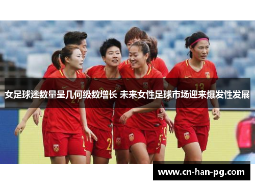 女足球迷数量呈几何级数增长 未来女性足球市场迎来爆发性发展